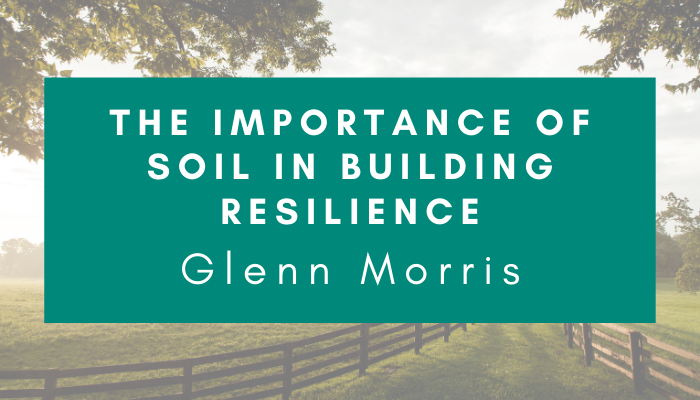 Glenn Morris – The Importance of Soil in Building Resilience